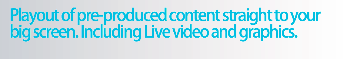 Playout of pre-produced content straight to your big screen. Including Live video and graphics.
