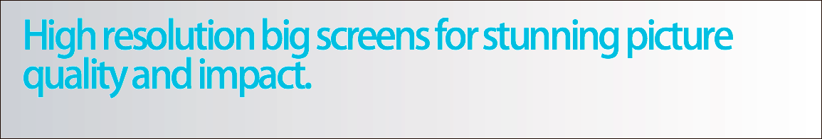 High resolution big screens for stunning picture quality and impact. 